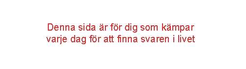 Denna sida är för dig som kämpar varje dag för att finna svaren i livet